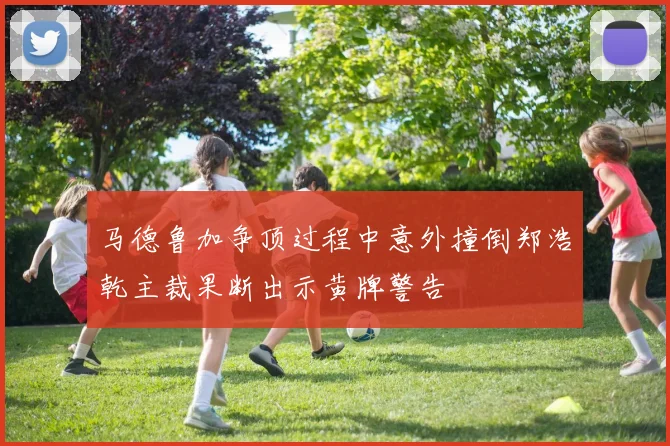 马德鲁加争顶过程中意外撞倒郑浩乾主裁果断出示黄牌警告