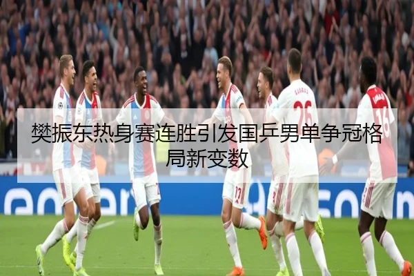 樊振东热身赛连胜引发国乒男单争冠格局新变数